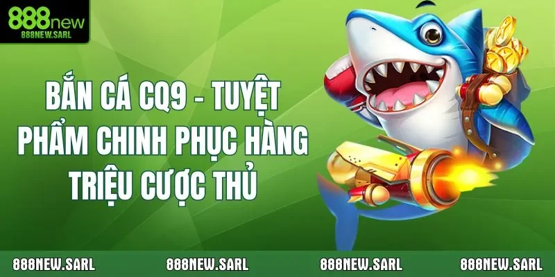 Bắn Cá CQ9 – Tuyệt Phẩm Chinh Phục Hàng Triệu Cược Thủ