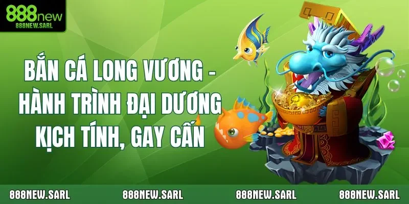 Bắn Cá Long Vương – Hành Trình Đại Dương Kịch Tính, Gay Cấn